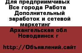 Для предприимчивых - Все города Работа » Дополнительный заработок и сетевой маркетинг   . Архангельская обл.,Новодвинск г.